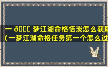 一 🍁 梦江湖命格恬淡怎么获取（一梦江湖命格任务第一个怎么过）